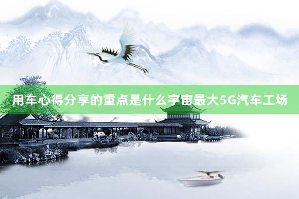 用车心得分享的重点是什么宇宙最大5G汽车工场