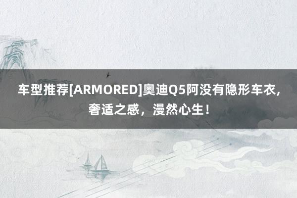 车型推荐[ARMORED]奥迪Q5阿没有隐形车衣,奢适之感，漫然心生！