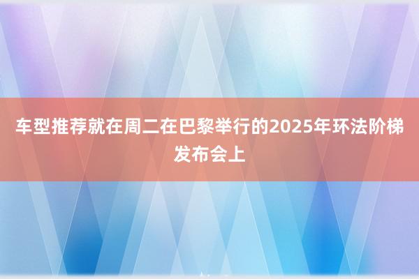 车型推荐就在周二在巴黎举行的2025年环法阶梯发布会上