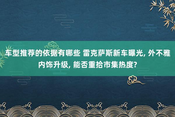 车型推荐的依据有哪些 雷克萨斯新车曝光, 外不雅内饰升级, 能否重拾市集热度?