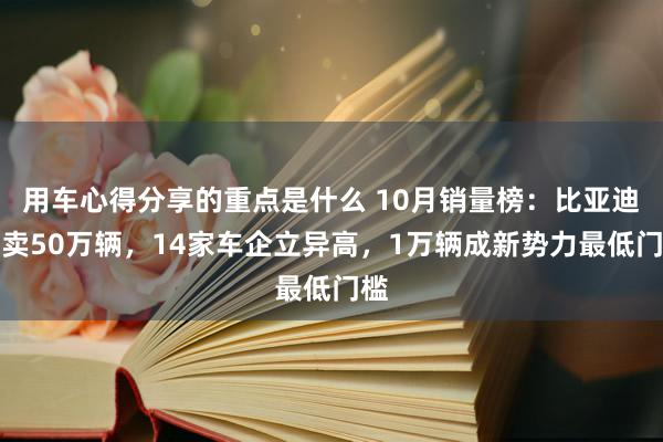 用车心得分享的重点是什么 10月销量榜：比亚迪狂卖50万辆，14家车企立异高，1万辆成新势力最低门槛