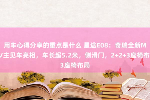 用车心得分享的重点是什么 星途E08：奇瑞全新MPV主见车亮相，车长超5.2米，侧滑门，2+2+3座椅布局