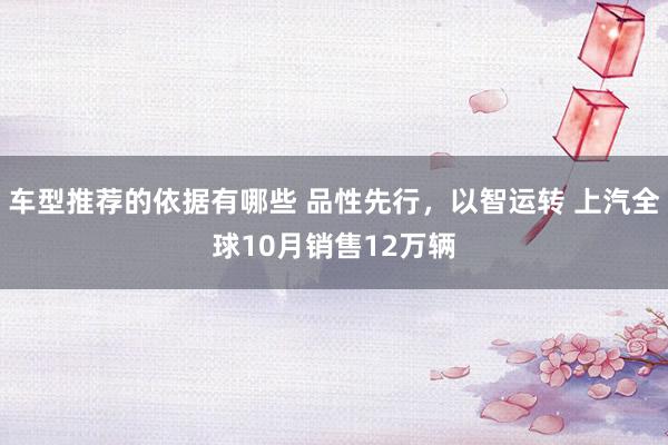 车型推荐的依据有哪些 品性先行，以智运转 上汽全球10月销售12万辆