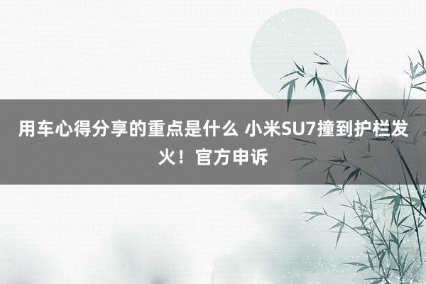 用车心得分享的重点是什么 小米SU7撞到护栏发火！官方申诉