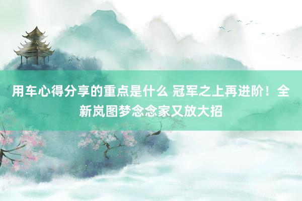 用车心得分享的重点是什么 冠军之上再进阶！全新岚图梦念念家又放大招