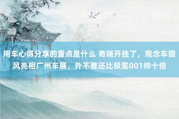 用车心得分享的重点是什么 奇瑞开挂了，观念车猎风亮相广州车展，外不雅还比极氪001帅十倍