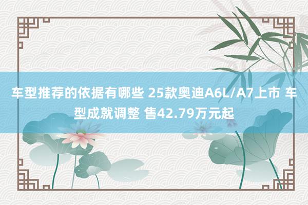 车型推荐的依据有哪些 25款奥迪A6L/A7上市 车型成就调整 售42.79万元起