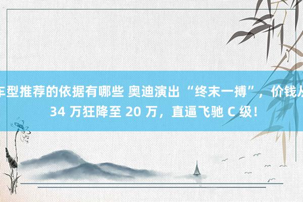 车型推荐的依据有哪些 奥迪演出 “终末一搏”，价钱从 34 万狂降至 20 万，直逼飞驰 C 级！