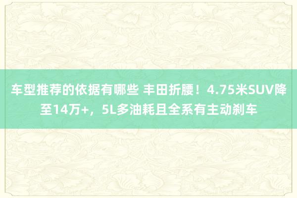 车型推荐的依据有哪些 丰田折腰！4.75米SUV降至14万+，5L多油耗且全系有主动刹车