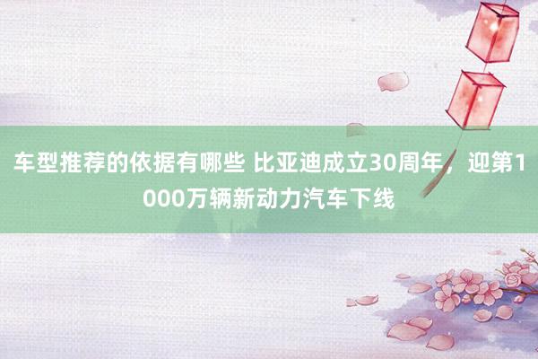 车型推荐的依据有哪些 比亚迪成立30周年，迎第1000万辆新动力汽车下线