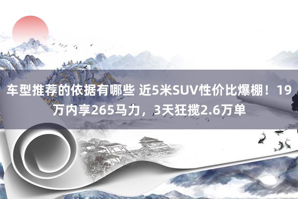 车型推荐的依据有哪些 近5米SUV性价比爆棚！19万内享265马力，3天狂揽2.6万单