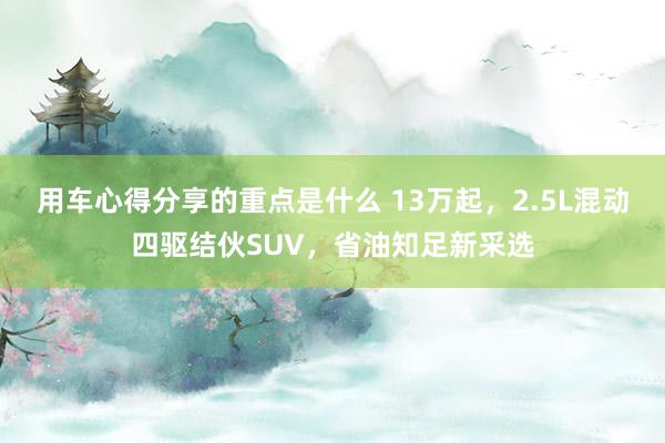 用车心得分享的重点是什么 13万起，2.5L混动四驱结伙SUV，省油知足新采选