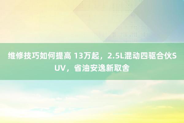 维修技巧如何提高 13万起，2.5L混动四驱合伙SUV，省油安逸新取舍