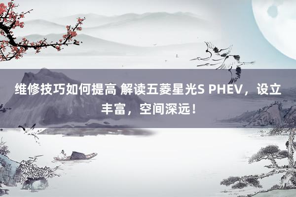 维修技巧如何提高 解读五菱星光S PHEV，设立丰富，空间深远！