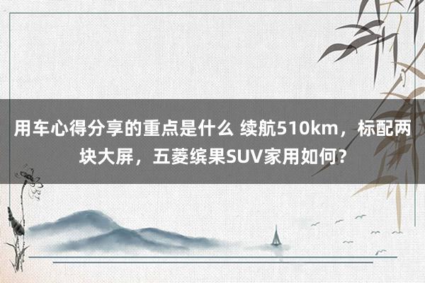 用车心得分享的重点是什么 续航510km，标配两块大屏，五菱缤果SUV家用如何？