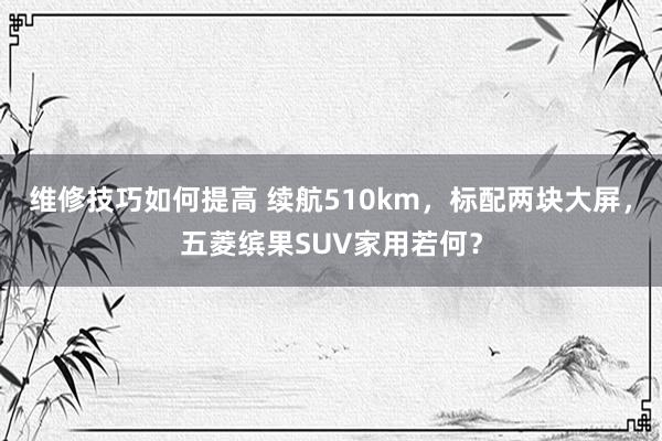 维修技巧如何提高 续航510km，标配两块大屏，五菱缤果SUV家用若何？