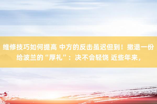 维修技巧如何提高 中方的反击虽迟但到！撤退一份给波兰的“厚礼”：决不会轻饶 近些年来，