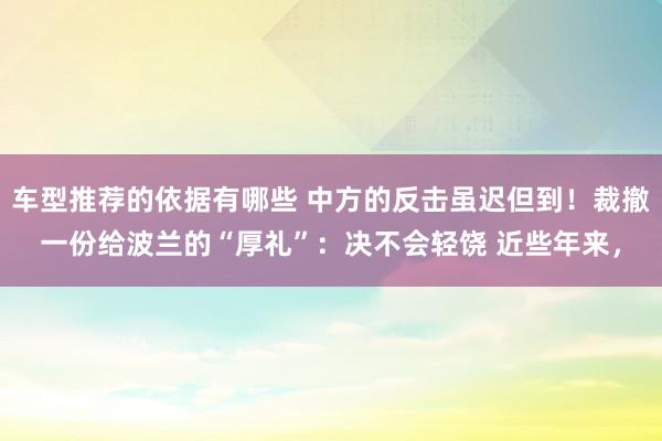 车型推荐的依据有哪些 中方的反击虽迟但到！裁撤一份给波兰的“厚礼”：决不会轻饶 近些年来，