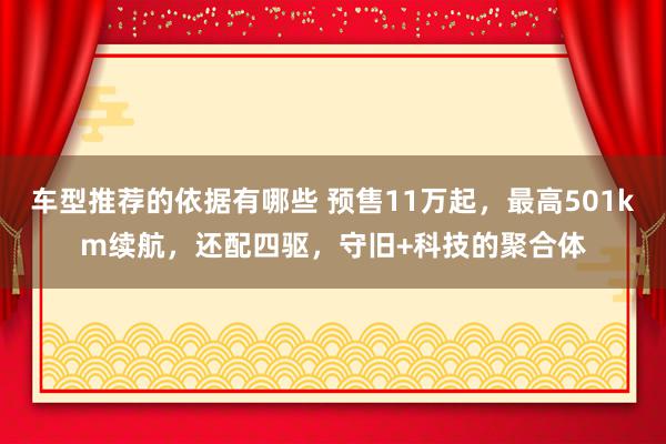 车型推荐的依据有哪些 预售11万起，最高501km续航，还配四驱，守旧+科技的聚合体