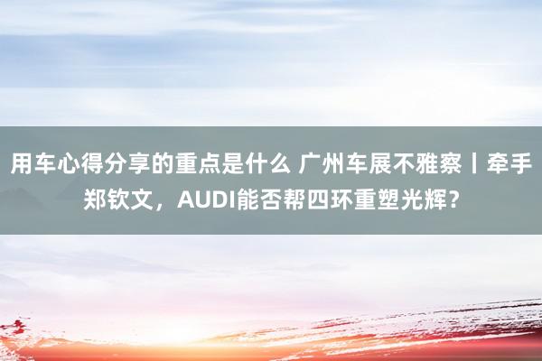 用车心得分享的重点是什么 广州车展不雅察丨牵手郑钦文，AUDI能否帮四环重塑光辉？