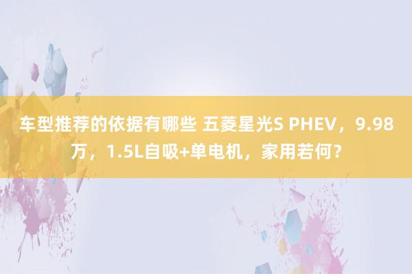 车型推荐的依据有哪些 五菱星光S PHEV，9.98万，1.5L自吸+单电机，家用若何？