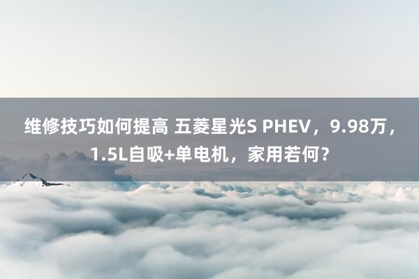 维修技巧如何提高 五菱星光S PHEV，9.98万，1.5L自吸+单电机，家用若何？