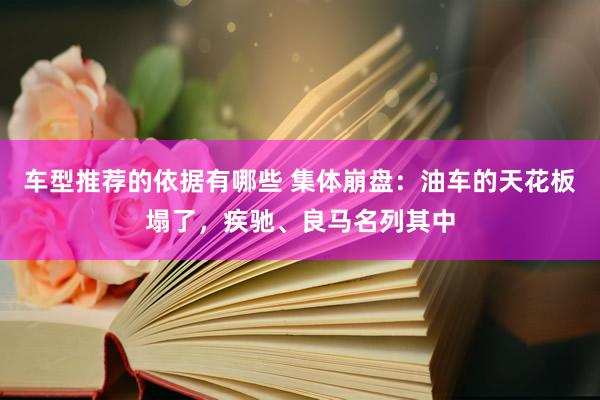 车型推荐的依据有哪些 集体崩盘：油车的天花板塌了，疾驰、良马名列其中