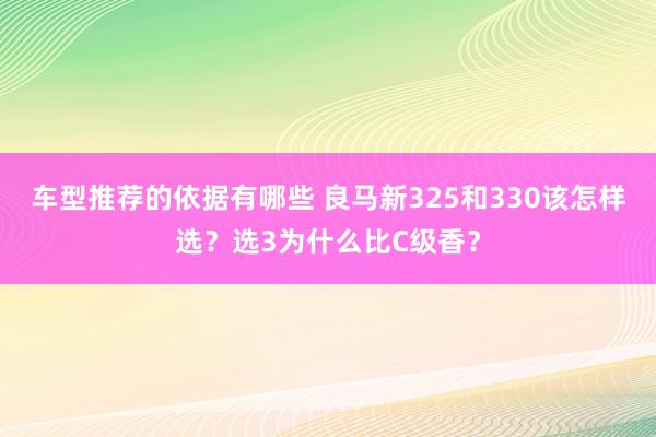 车型推荐的依据有哪些 良马新325和330该怎样选？选3为什么比C级香？