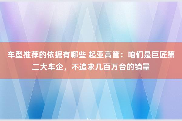 车型推荐的依据有哪些 起亚高管：咱们是巨匠第二大车企，不追求几百万台的销量