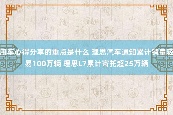 用车心得分享的重点是什么 理思汽车通知累计销量轻易100万辆 理思L7累计寄托超25万辆