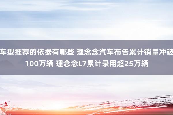 车型推荐的依据有哪些 理念念汽车布告累计销量冲破100万辆 理念念L7累计录用超25万辆