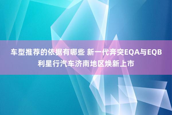 车型推荐的依据有哪些 新一代奔突EQA与EQB利星行汽车济南地区焕新上市