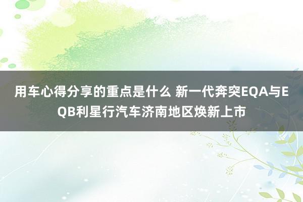 用车心得分享的重点是什么 新一代奔突EQA与EQB利星行汽车济南地区焕新上市