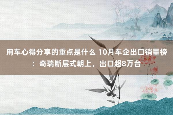 用车心得分享的重点是什么 10月车企出口销量榜：奇瑞断层式朝上，出口超8万台