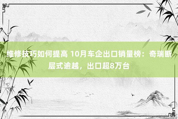 维修技巧如何提高 10月车企出口销量榜：奇瑞断层式逾越，出口超8万台