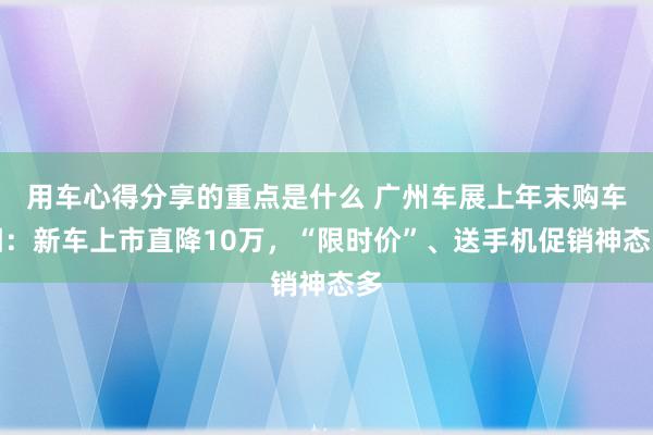 用车心得分享的重点是什么 广州车展上年末购车潮：新车上市直降10万，“限时价”、送手机促销神态多