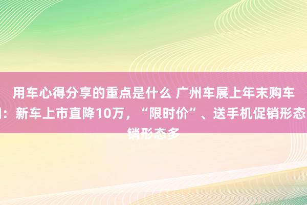 用车心得分享的重点是什么 广州车展上年末购车潮：新车上市直降10万，“限时价”、送手机促销形态多