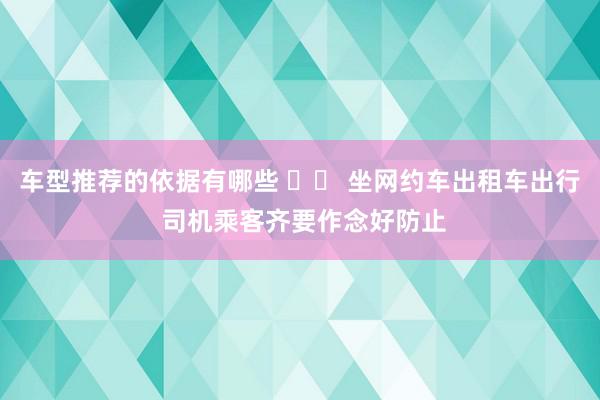 车型推荐的依据有哪些 		 坐网约车出租车出行 司机乘客齐要作念好防止