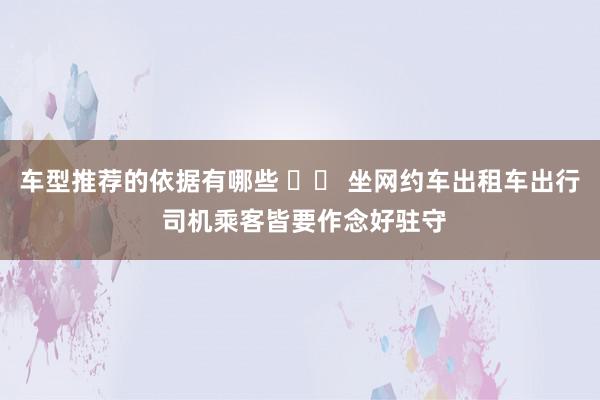 车型推荐的依据有哪些 		 坐网约车出租车出行 司机乘客皆要作念好驻守