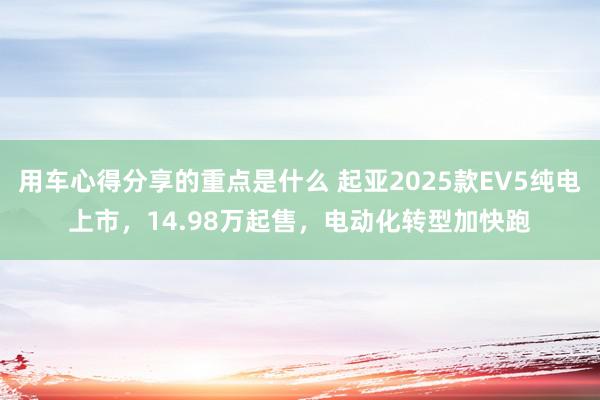 用车心得分享的重点是什么 起亚2025款EV5纯电上市，14.98万起售，电动化转型加快跑