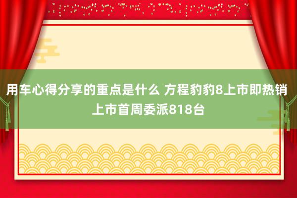 用车心得分享的重点是什么 方程豹豹8上市即热销 上市首周委派818台