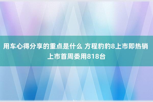 用车心得分享的重点是什么 方程豹豹8上市即热销 上市首周委用818台