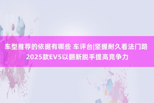 车型推荐的依据有哪些 车评台|坚握耐久看法门路 2025款EV5以翻新脱手提高竞争力