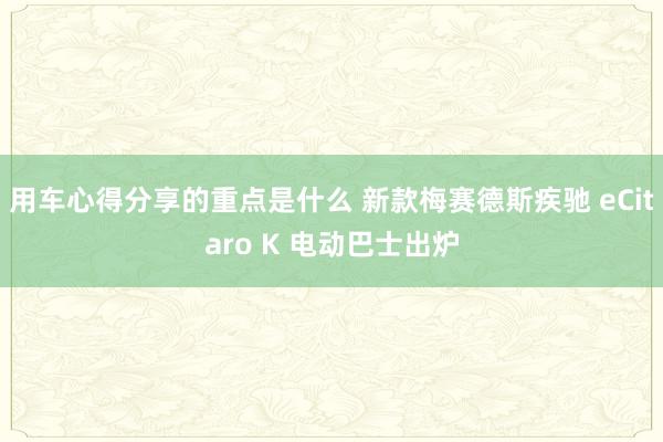 用车心得分享的重点是什么 新款梅赛德斯疾驰 eCitaro K 电动巴士出炉