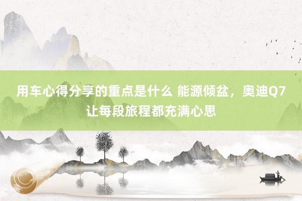 用车心得分享的重点是什么 能源倾盆，奥迪Q7让每段旅程都充满心思