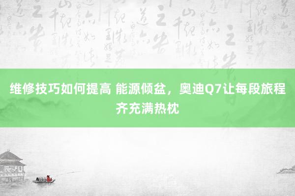 维修技巧如何提高 能源倾盆，奥迪Q7让每段旅程齐充满热枕