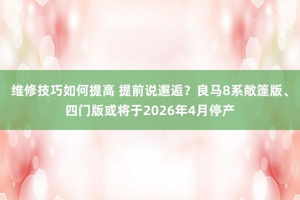 维修技巧如何提高 提前说邂逅？良马8系敞篷版、四门版或将于2026年4月停产