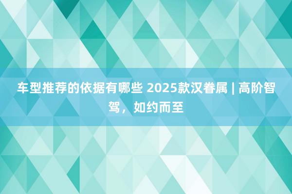 车型推荐的依据有哪些 2025款汉眷属 | 高阶智驾，如约而至