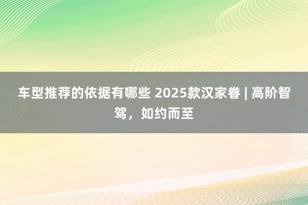 车型推荐的依据有哪些 2025款汉家眷 | 高阶智驾，如约而至