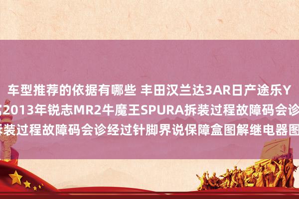 车型推荐的依据有哪些 丰田汉兰达3AR日产途乐Y60维修手册电路图贵寓2013年锐志MR2牛魔王SPURA拆装过程故障码会诊经过针脚界说保障盒图解继电器图解线束走